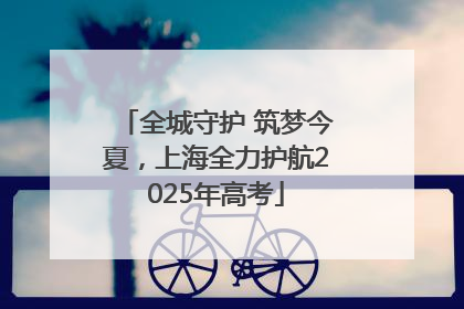 全城守护 筑梦今夏，上海全力护航2025年高考